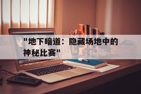 中国米兰体育-&quot;地下暗道：隐藏场地中的神秘比赛&quot;的简单介绍